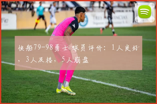 快船79-98勇士 球员评价：1人良好，3人及格，5人崩盘