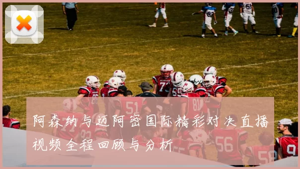 阿森纳与迈阿密国际精彩对决直播视频全程回顾与分析
