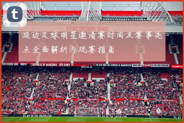 延边足球明星邀请赛时间及赛事亮点全面解析与观赛指南