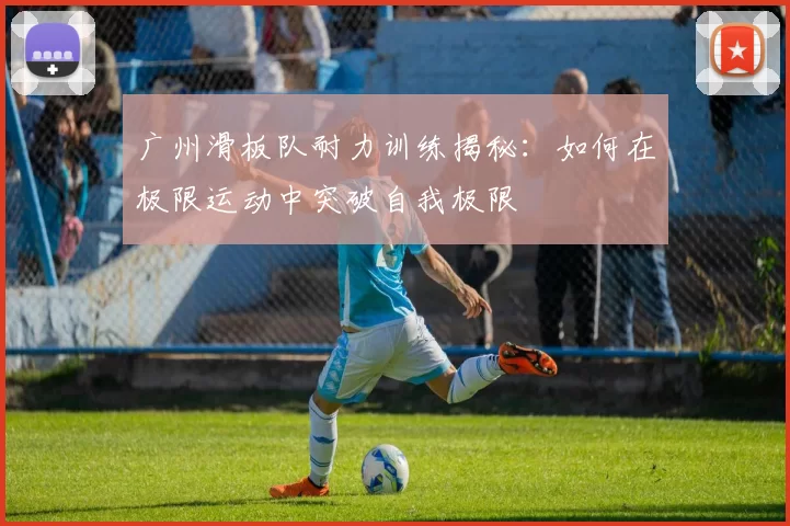 广州滑板队耐力训练揭秘：如何在极限运动中突破自我极限