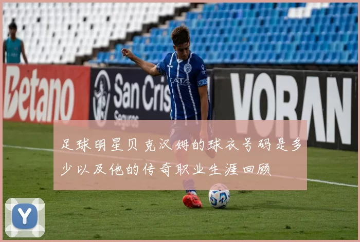 足球明星贝克汉姆的球衣号码是多少以及他的传奇职业生涯回顾