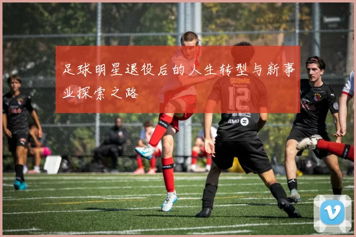 足球明星退役后的人生转型与新事业探索之路
