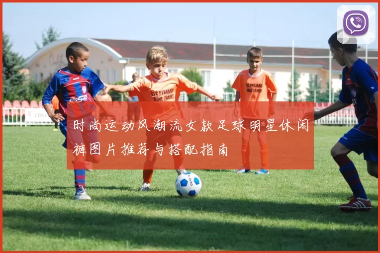 时尚运动风潮流女款足球明星休闲裤图片推荐与搭配指南