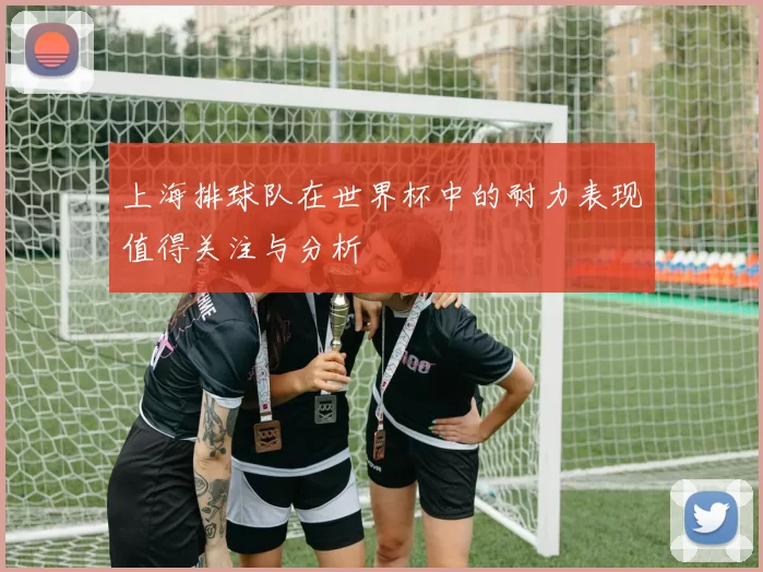 上海排球队在世界杯中的耐力表现值得关注与分析