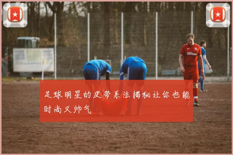 足球明星的皮带系法揭秘让你也能时尚又帅气