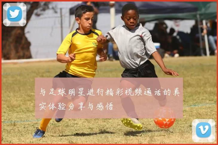 与足球明星进行精彩视频通话的真实体验分享与感悟