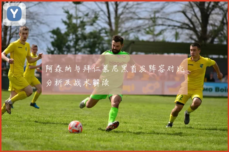 阿森纳与拜仁慕尼黑首发阵容对比分析及战术解读
