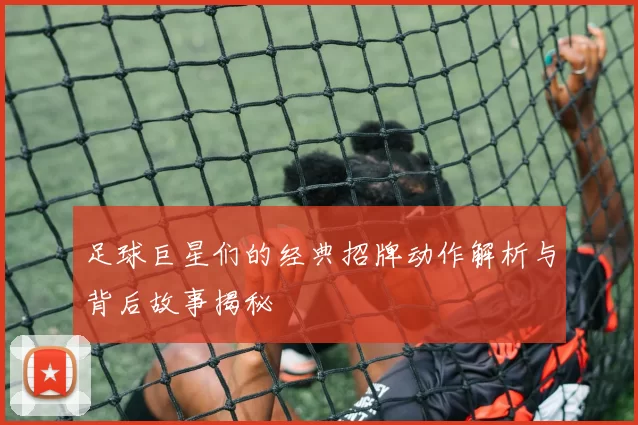 足球巨星们的经典招牌动作解析与背后故事揭秘