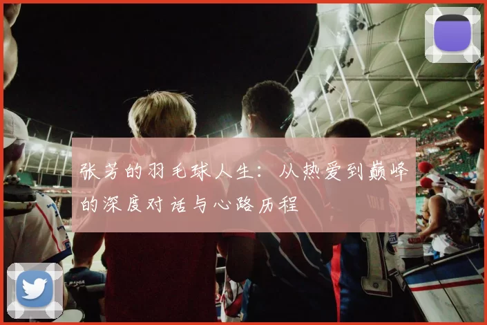 张芳的羽毛球人生：从热爱到巅峰的深度对话与心路历程