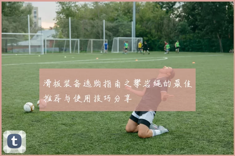 滑板装备选购指南之攀岩绳的最佳推荐与使用技巧分享