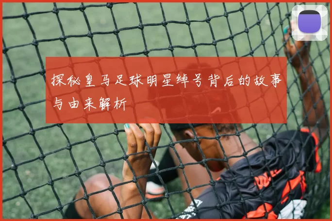 探秘皇马足球明星绰号背后的故事与由来解析