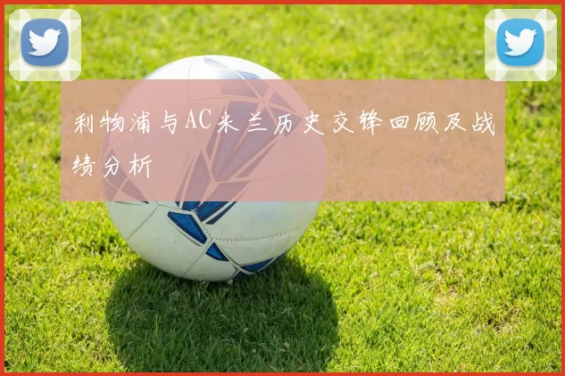 利物浦与AC米兰历史交锋回顾及战绩分析