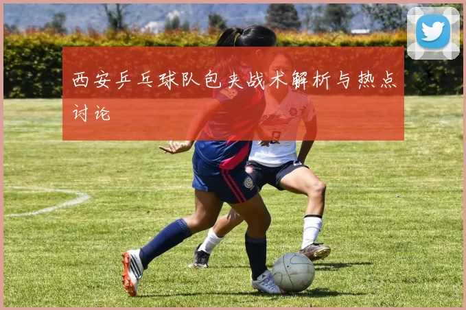 西安乒乓球队包夹战术解析与热点讨论