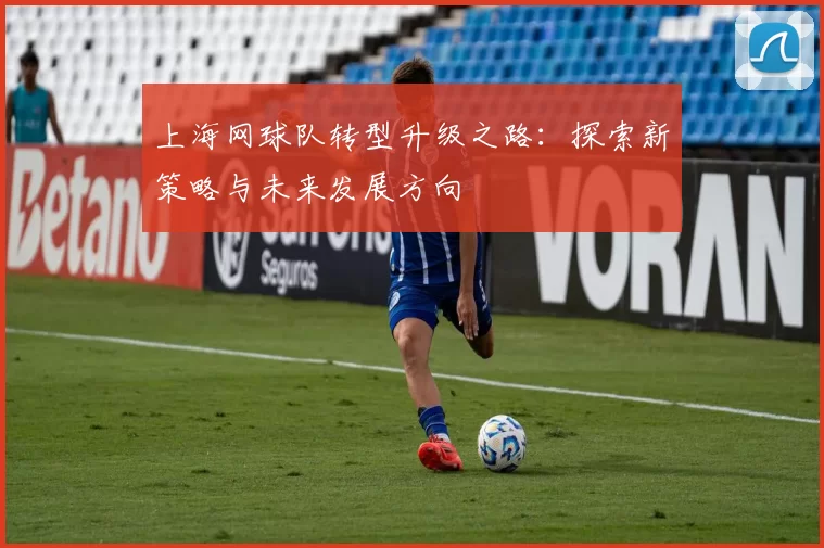上海网球队转型升级之路：探索新策略与未来发展方向
