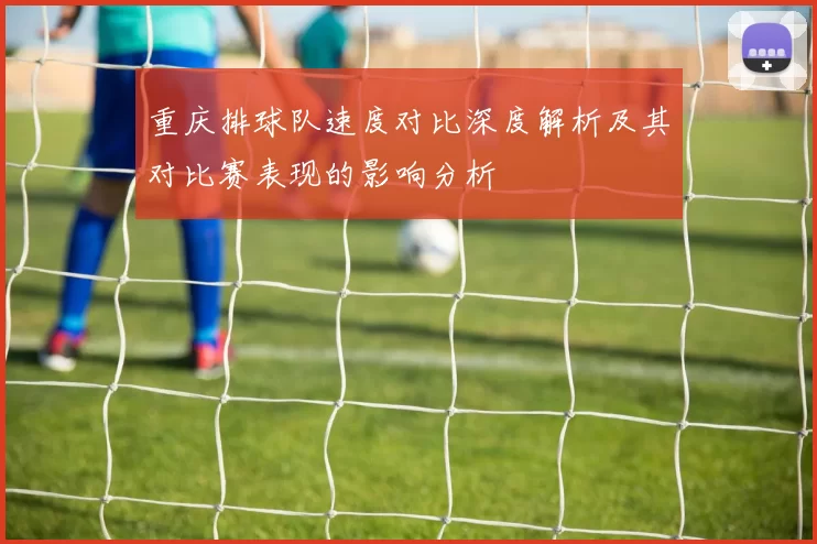 重庆排球队速度对比深度解析及其对比赛表现的影响分析