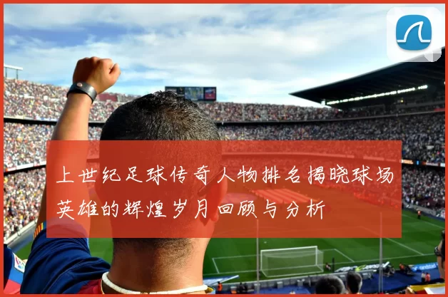 上世纪足球传奇人物排名揭晓球场英雄的辉煌岁月回顾与分析