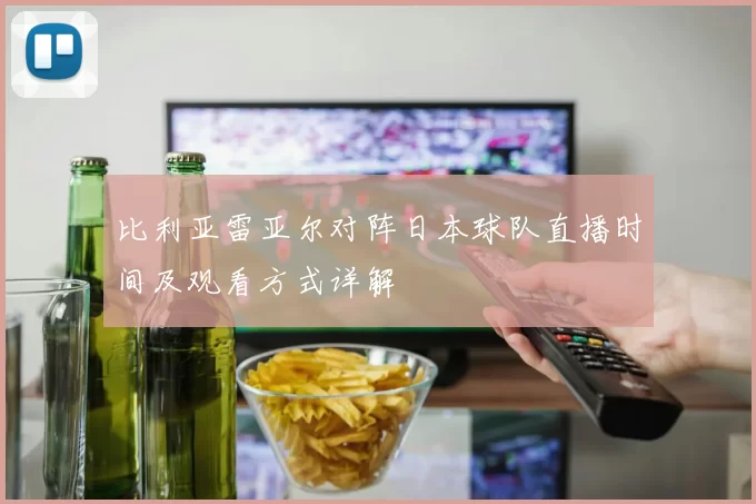 比利亚雷亚尔对阵日本球队直播时间及观看方式详解
