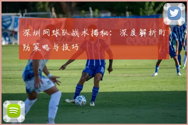 深圳网球队战术揭秘：深度解析盯防策略与技巧