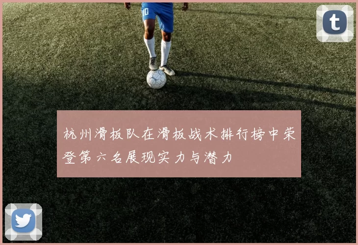 杭州滑板队在滑板战术排行榜中荣登第六名展现实力与潜力