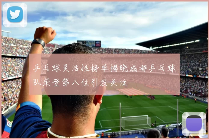 乒乓球灵活性榜单揭晓成都乒乓球队荣登第八位引发关注