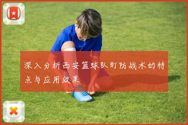 深入分析西安篮球队盯防战术的特点与应用效果