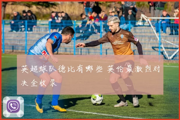 英超球队德比有哪些 英伦最激烈对决全收录