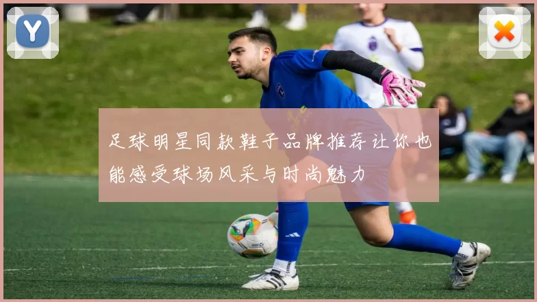 足球明星同款鞋子品牌推荐让你也能感受球场风采与时尚魅力