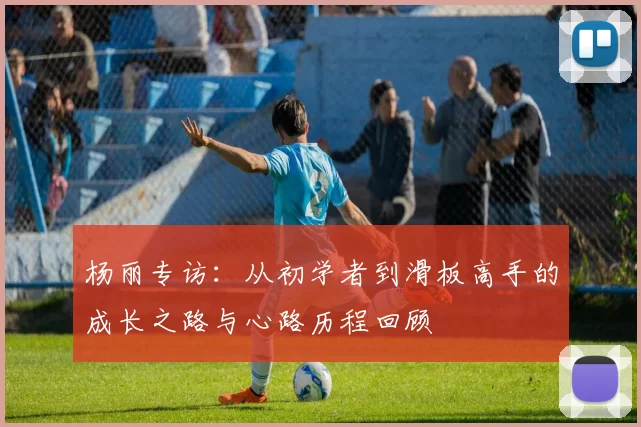 杨丽专访：从初学者到滑板高手的成长之路与心路历程回顾