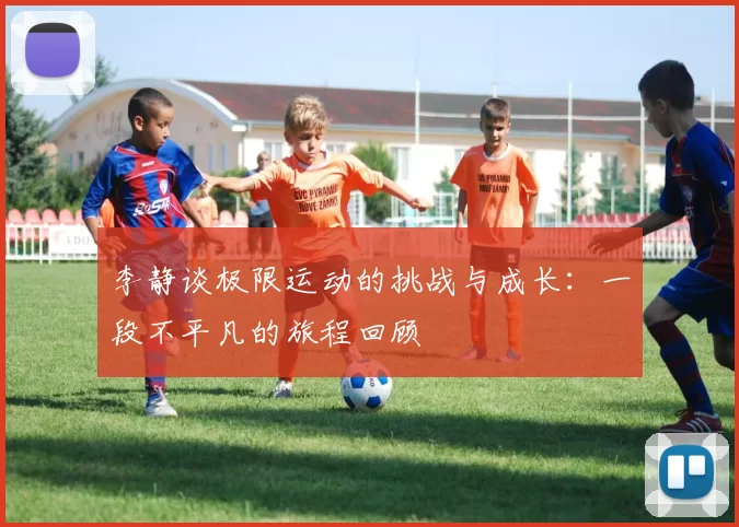 李静谈极限运动的挑战与成长：一段不平凡的旅程回顾