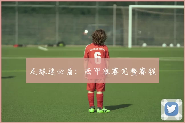 足球迷必看：西甲联赛完整赛程