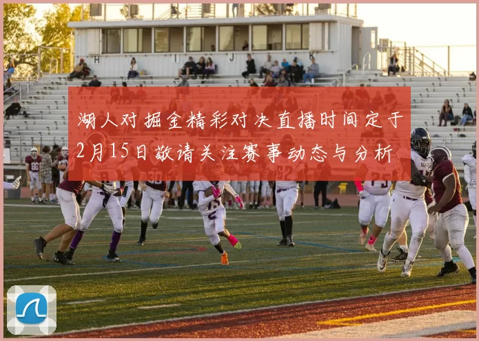 湖人对掘金精彩对决直播时间定于2月15日敬请关注赛事动态与分析