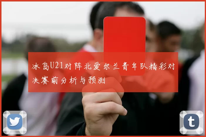 冰岛U21对阵北爱尔兰青年队精彩对决赛前分析与预测