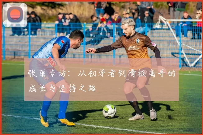 张丽专访：从初学者到滑板高手的成长与坚持之路