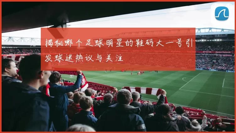 揭秘哪个足球明星的鞋码大一号引发球迷热议与关注