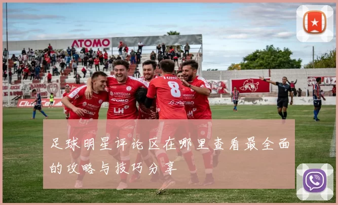 足球明星评论区在哪里查看最全面的攻略与技巧分享