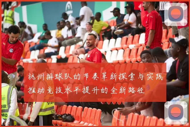 杭州排球队的节奏革新探索与实践推动竞技水平提升的全新路径