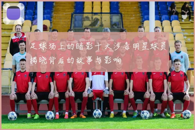 足球场上的暗影十大涉毒明星球员揭晓背后的故事与影响