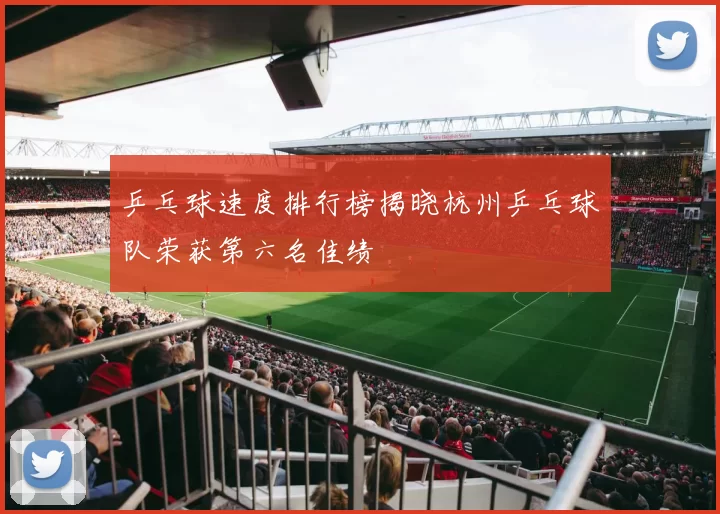 乒乓球速度排行榜揭晓杭州乒乓球队荣获第六名佳绩