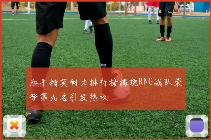 和平精英耐力排行榜揭晓RNG战队荣登第九名引发热议