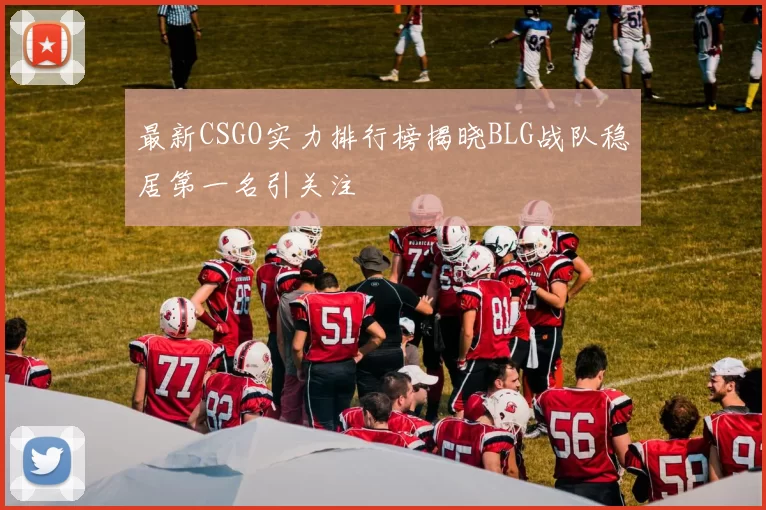 最新CSGO实力排行榜揭晓BLG战队稳居第一名引关注
