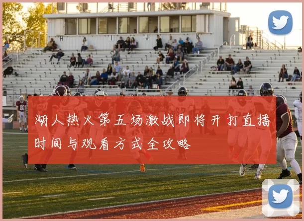 湖人热火第五场激战即将开打直播时间与观看方式全攻略