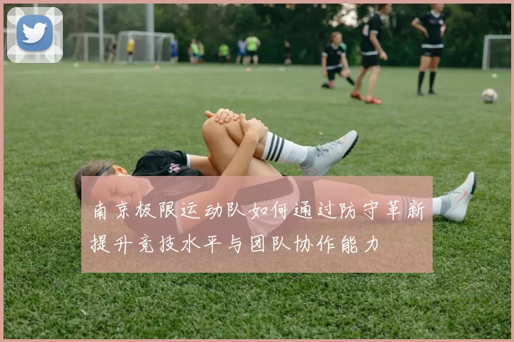 南京极限运动队如何通过防守革新提升竞技水平与团队协作能力