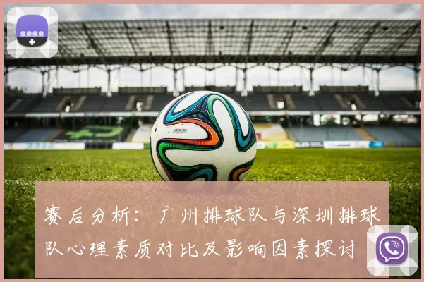 赛后分析：广州排球队与深圳排球队心理素质对比及影响因素探讨