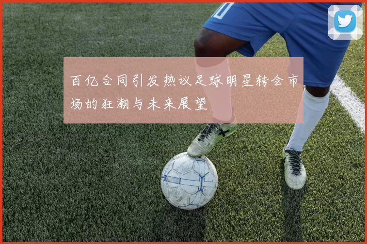 百亿合同引发热议足球明星转会市场的狂潮与未来展望