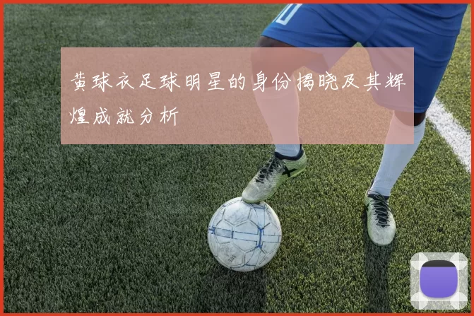 黄球衣足球明星的身份揭晓及其辉煌成就分析