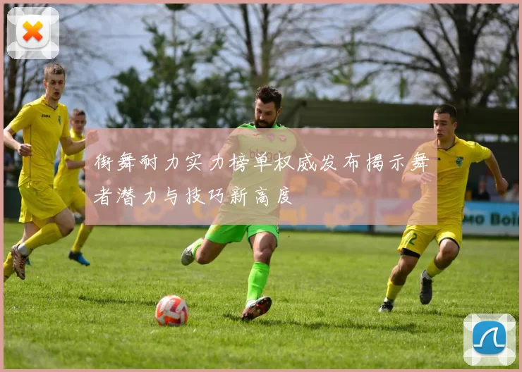 街舞耐力实力榜单权威发布揭示舞者潜力与技巧新高度