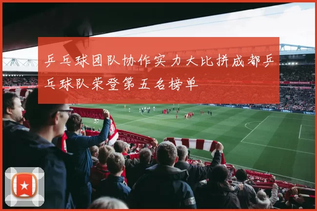 乒乓球团队协作实力大比拼成都乒乓球队荣登第五名榜单