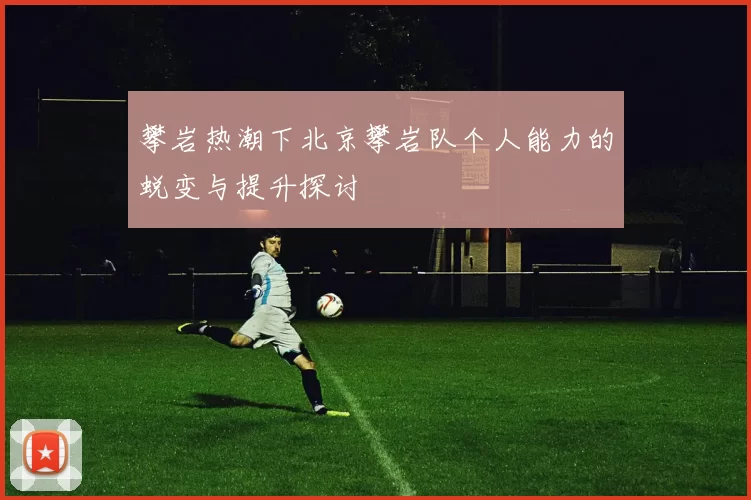 攀岩热潮下北京攀岩队个人能力的蜕变与提升探讨
