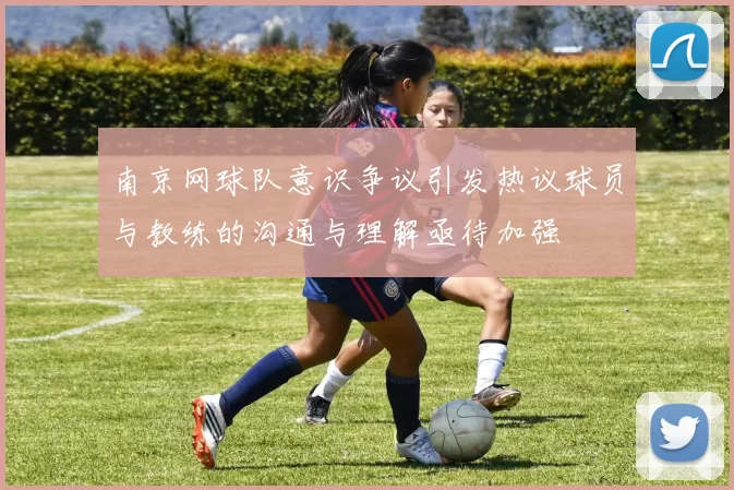 南京网球队意识争议引发热议球员与教练的沟通与理解亟待加强