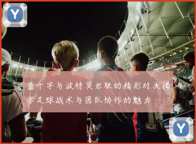 蓝十字与波特莫尔联的精彩对决揭示足球战术与团队协作的魅力